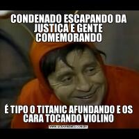 CONDENADO ESCAPANDO DA JUSTIÇA E GENTE COMEMORANDOÉ TIPO O TITANIC AFUNDANDO E OS CARA TOCANDO VIOLINO
