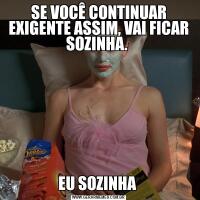 SE VOCÊ CONTINUAR EXIGENTE ASSIM, VAI FICAR SOZINHA. EU SOZINHA 