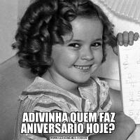 ADIVINHA QUEM FAZ ANIVERSÁRIO HOJE? 