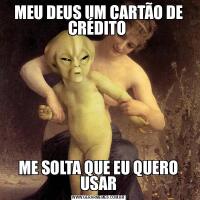 MEU DEUS UM CARTÃO DE CRÉDITO ME SOLTA QUE EU QUERO USAR