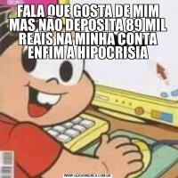 FALA QUE GOSTA DE MIM MAS NÃO DEPOSITA 89 MIL REAIS NA MINHA CONTA ENFIM A HIPOCRISIA
