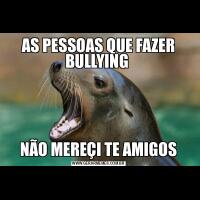 AS PESSOAS QUE FAZER BULLYING NÃO MEREÇI TE AMIGOS