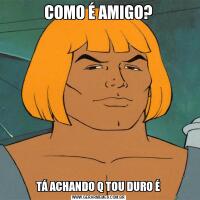 COMO É AMIGO?TÁ ACHANDO Q TOU DURO É