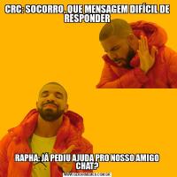 CRC: SOCORRO, QUE MENSAGEM DIFÍCIL DE RESPONDERRAPHA: JÁ PEDIU AJUDA PRO NOSSO AMIGO CHAT?