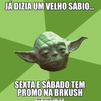 JÁ DIZIA UM VELHO SÁBIO...SEXTA E SÁBADO TEM PROMO NA BRKUSH