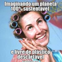 Imaginando um planeta 100% sustentável e livre de plástico descartável