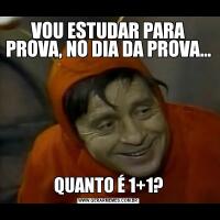 VOU ESTUDAR PARA PROVA, NO DIA DA PROVA...QUANTO É 1+1?
