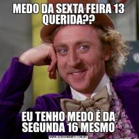 MEDO DA SEXTA FEIRA 13 QUERIDA??EU TENHO MEDO É DA SEGUNDA 16 MESMO