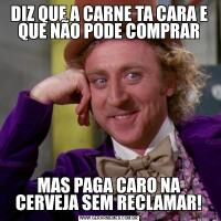 DIZ QUE A CARNE TA CARA E QUE NÃO PODE COMPRARMAS PAGA CARO NA CERVEJA SEM RECLAMAR!