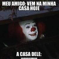 MEU AMIGO: VEM NA MINHA CASA HOJEA CASA DELE: