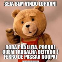 SEJA BEM VINDO LORRAN!BORA PRA LUTA, PORQUE QUEM TRABALHA DEITADO É FERRO DE PASSAR ROUPA!