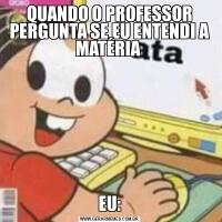 QUANDO O PROFESSOR PERGUNTA SE EU ENTENDI A MATÉRIA EU: