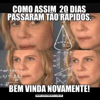 COMO ASSIM  20 DIAS PASSARAM TÃO RÁPIDOS.BEM VINDA NOVAMENTE!