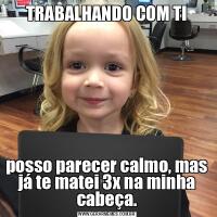 TRABALHANDO COM TIposso parecer calmo, mas já te matei 3x na minha cabeça.