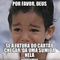 POR FAVOR, DEUSSE A FÁTURA DO CARTÃO CHEGAR, DÁ UMA SUMIDA NELA