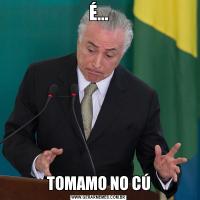 É...TOMAMO NO CÚ