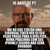 16 ANOS DE PT VAI NO SUS TENTAR UMA CIRURGIA,TENTA VER SE SEU FILHO PASSA PARA A UFRJ,FICA NUMA PRACINHA COM SEU IPHONE,É SEGURO,NÃO SERÁ ROUBADO