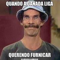 QUANDO A DANADA LIGAQUERENDO FURNICAR