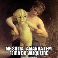 ME SOLTA , AMANHÃ TEM FEIRA DO VALQUEIRE
