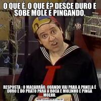 O QUE É, O QUE É? DESCE DURO E SOBE MOLE E PINGANDO.RESPOSTA : O MACARRÃO. QUANDO VAI PARA A PANELA É DURO E DO PRATO PARA A BOCA É MOLINHO E PINGA MOLHO.