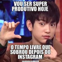 VOU SER SUPER PRODUTIVO HOJE O TEMPO LIVRE QUE SOBROU DEPOIS DO INSTAGRAM 