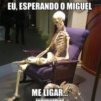 EU, ESPERANDO O MIGUELME LIGAR...