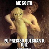 ME SOLTAEU PRECISO QUEBRAR O JUIZ