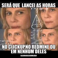 SERÁ QUE  LANCEI AS HORAS NO CLICKUP,NO REDMINE OU EM NENHUM DELES
