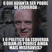 O QUE ADIANTA SER POBRE DE ESQUERDAE O POLITICO DA ESQUERDA DEIXAM OS POBRES AINDA MAIS MISERÁVEIS?