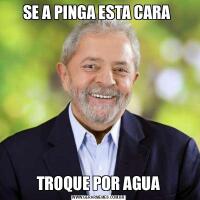 SE A PINGA ESTA CARA TROQUE POR AGUA