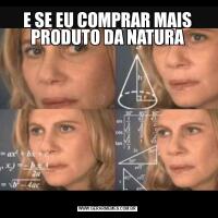 E SE EU COMPRAR MAIS PRODUTO DA NATURA