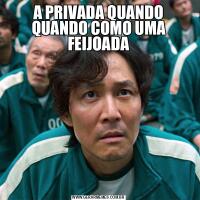A PRIVADA QUANDO QUANDO COMO UMA FEIJOADA