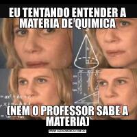 EU TENTANDO ENTENDER A MATERIA DE QUIMICA(NEM O PROFESSOR SABE A MATERIA)