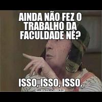 AINDA NÃO FEZ O TRABALHO DA FACULDADE NÉ?ISSO, ISSO, ISSO.