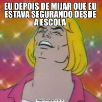 EU DEPOIS DE MIJAR QUE EU ESTAVA SEGURANDO DESDE A ESCOLA