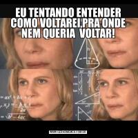 EU TENTANDO ENTENDER COMO VOLTAREI,PRA ONDE NEM QUERIA  VOLTAR!