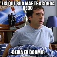 EIS QUE SUA MÃE TE ACORDA CEDO -DEIXA EU DORMIR 