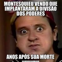 MONTESQUIEU VENDO QUE IMPLANTARAM A DIVISÃO DOS PODERESANOS APÓS SUA MORTE