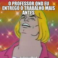 O PROFESSOR QND EU ENTREGO O TRABALHO MAIS ANTES