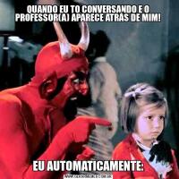 QUANDO EU TO CONVERSANDO E O PROFESSOR(A) APARECE ATRÁS DE MIM!EU AUTOMATICAMENTE: