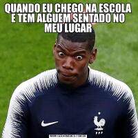 QUANDO EU CHEGO NA ESCOLA E TEM ALGUEM SENTADO NO MEU LUGAR