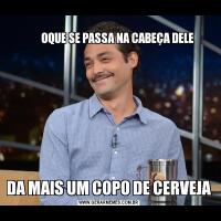                                                                                        
        OQUE SE PASSA NA CABEÇA DELEDA MAIS UM COPO DE CERVEJA
