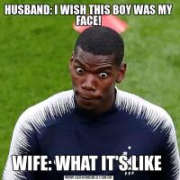 HUSBAND: I WISH THIS BOY WAS MY FACE!WIFE: WHAT IT'S LIKE 