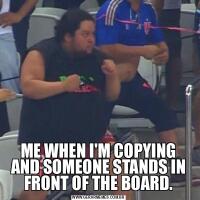 ME WHEN I'M COPYING AND SOMEONE STANDS IN FRONT OF THE BOARD.