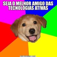 SEJA O MELHOR AMIGO DAS TECNOLÓGIAS ATIVAS