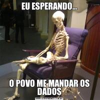EU ESPERANDO...O POVO ME MANDAR OS DADOS