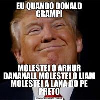 EU QUANDO DONALD CRAMPIMOLESTEI O ARHUR DANANALL MOLESTEI O LIAM MOLESTEI A LANA DO PE PRETO