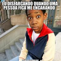 EU DISFARÇANDO QUANDO UMA PESSOA FICA ME ENCARANDO  