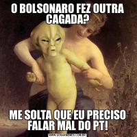 O BOLSONARO FEZ OUTRA CAGADA?ME SOLTA QUE EU PRECISO FALAR MAL DO PT!