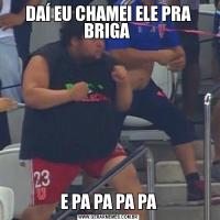 DAÍ EU CHAMEI ELE PRA BRIGA E PA PA PA PA